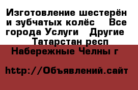 Изготовление шестерён и зубчатых колёс. - Все города Услуги » Другие   . Татарстан респ.,Набережные Челны г.